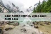 英超阿森纳最近比赛时间，2021年英超阿森纳转会新闻