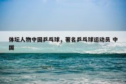 体坛人物中国乒乓球，著名乒乓球运动员 中国