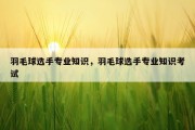 羽毛球选手专业知识，羽毛球选手专业知识考试