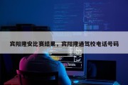 宾阳隆安比赛结果，宾阳隆通驾校电话号码