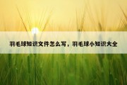 羽毛球知识文件怎么写，羽毛球小知识大全