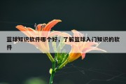 蓝球知识软件哪个好，了解篮球入门知识的软件