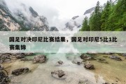 国足对决印尼比赛结果，国足对印尼5比1比赛集锦