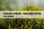 河南杜康队比赛结果，河南杜康酒52度价格大全 价格表