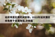 延庆项目比赛时间安排，2022年延庆赛区将有两个竞赛场馆,分别是