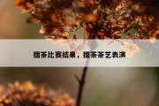 擂茶比赛结果，擂茶茶艺表演