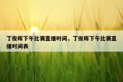 丁俊晖下午比赛直播时间，丁俊晖下午比赛直播时间表