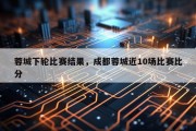 蓉城下轮比赛结果，成都蓉城近10场比赛比分