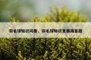 羽毛球知识问卷，羽毛球知识竞赛简答题