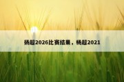 扬超2026比赛结果，杨超2021