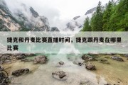捷克和丹麦比赛直播时间，捷克跟丹麦在哪里比赛