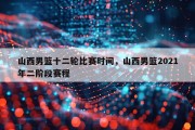 山西男篮十二轮比赛时间，山西男篮2021年二阶段赛程