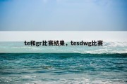 te和gr比赛结果，tesdwg比赛