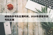 咸阳市鼓号队比赛时间，2020年西安市鼓号队比赛