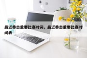 最近拳击重要比赛时间，最近拳击重要比赛时间表