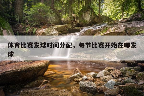 体育比赛发球时间分配,每节比赛开始在哪发球