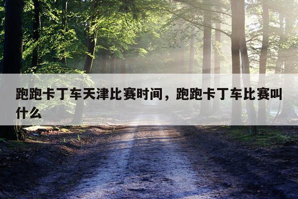 跑跑卡丁车天津比赛时间,跑跑卡丁车比赛叫什么