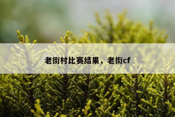 老街村比赛结果,老街cf