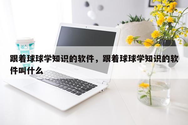 跟着球球学知识的软件,跟着球球学知识的软件叫什么