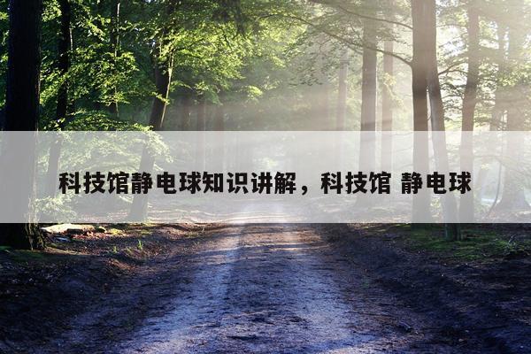 科技馆静电球知识讲解,科技馆 静电球
