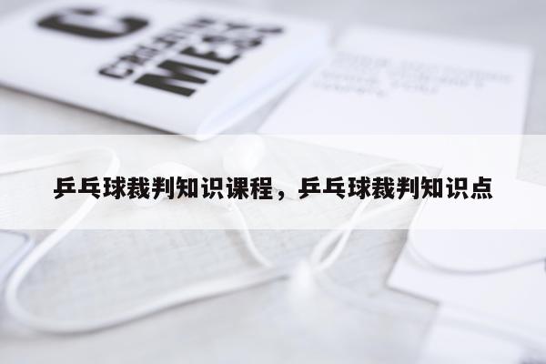 乒乓球裁判知识课程,乒乓球裁判知识点