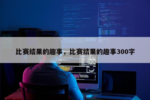 比赛结果的趣事,比赛结果的趣事300字