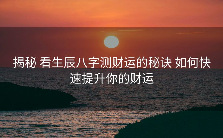 揭秘 看生辰八字测财运的秘诀 如何快速提升你的财运