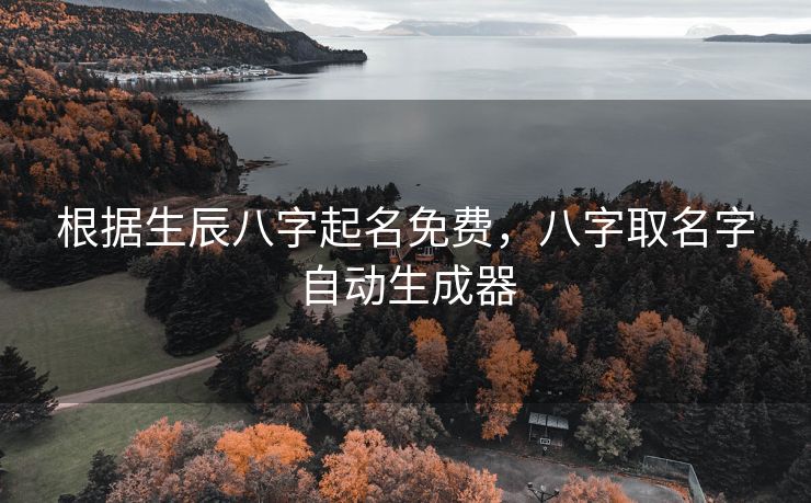 根据生辰八字起名免费，八字取名字自动生成器