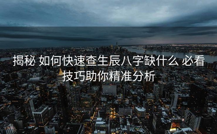 揭秘 如何快速查生辰八字缺什么 必看技巧助你精准分析