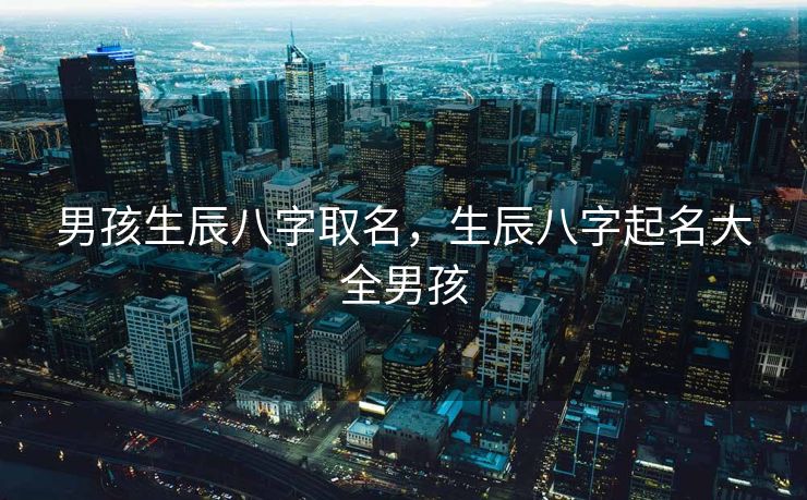 男孩生辰八字取名，生辰八字起名大全男孩