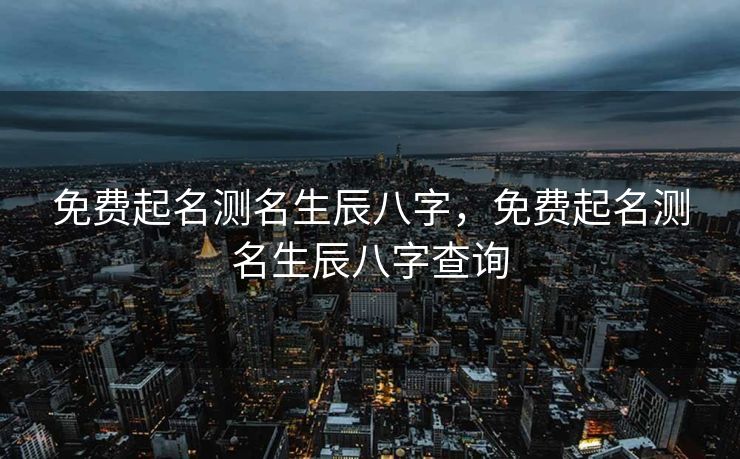 免费起名测名生辰八字，免费起名测名生辰八字查询