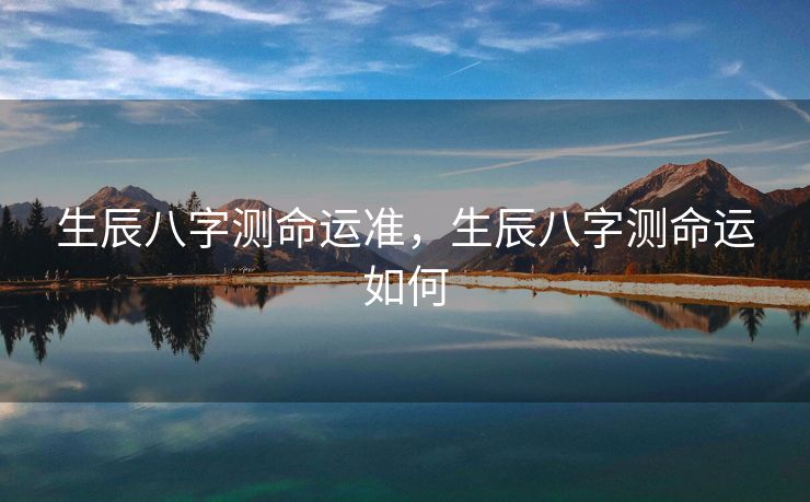 生辰八字测命运准，生辰八字测命运如何