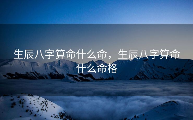 生辰八字算命什么命，生辰八字算命什么命格