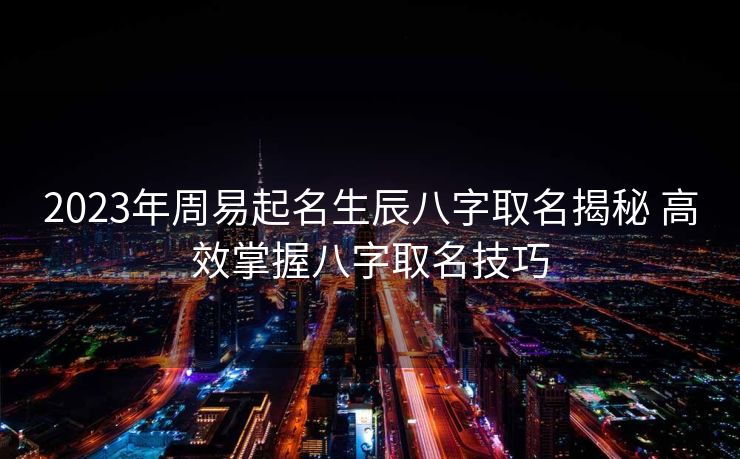 2023年周易起名生辰八字取名揭秘 高效掌握八字取名技巧