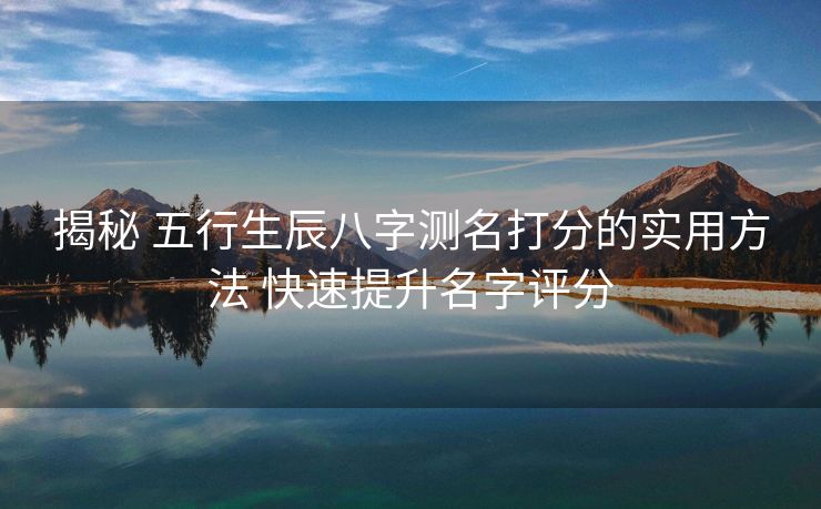 揭秘 五行生辰八字测名打分的实用方法 快速提升名字评分