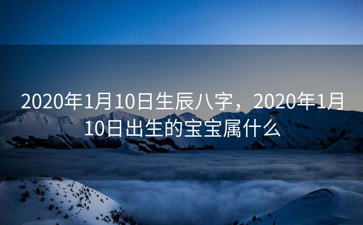 2020年1月10日生辰八字，2020年1月10日出生的宝宝属什么