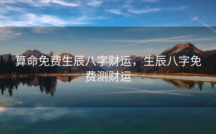 算命免费生辰八字财运，生辰八字免费测财运