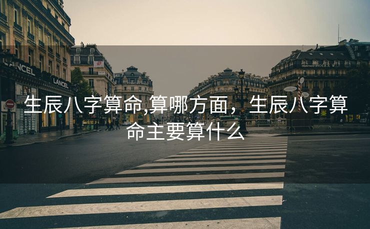 生辰八字算命,算哪方面，生辰八字算命主要算什么