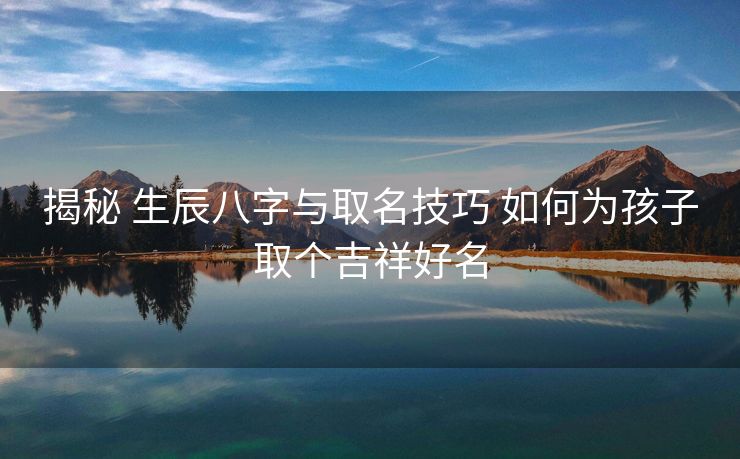 揭秘 生辰八字与取名技巧 如何为孩子取个吉祥好名