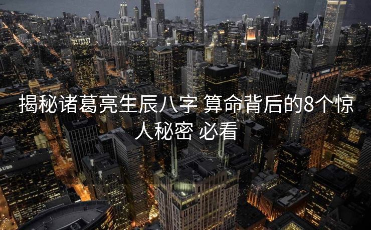 揭秘诸葛亮生辰八字 算命背后的8个惊人秘密 必看
