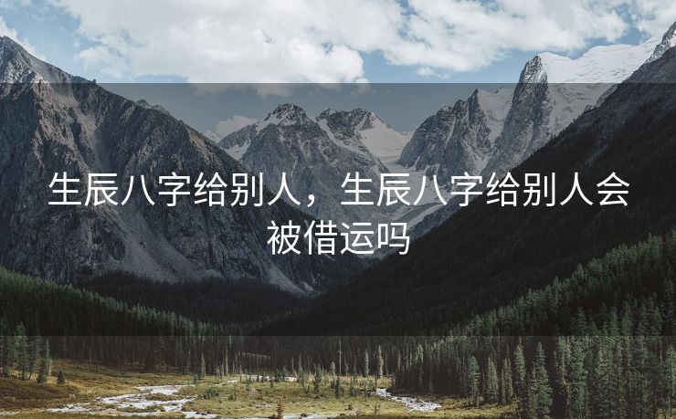 生辰八字给别人，生辰八字给别人会被借运吗