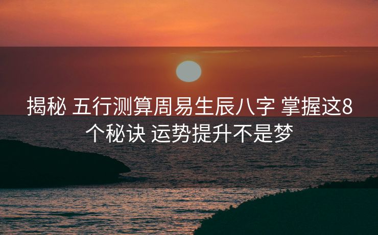 揭秘 五行测算周易生辰八字 掌握这8个秘诀 运势提升不是梦