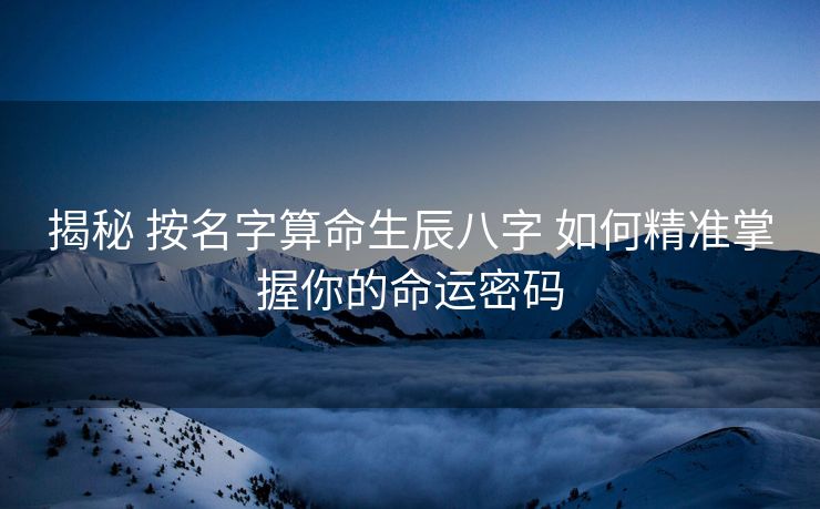 揭秘 按名字算命生辰八字 如何精准掌握你的命运密码