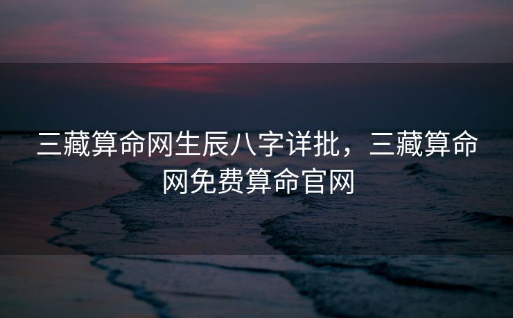 三藏算命网生辰八字详批，三藏算命网免费算命官网