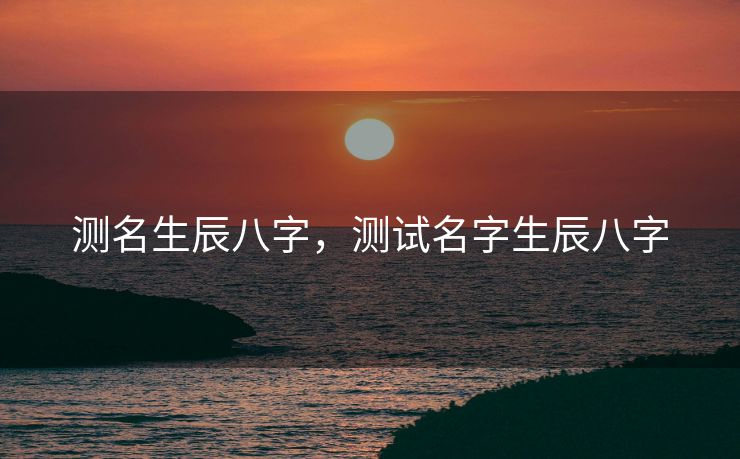 测名生辰八字，测试名字生辰八字