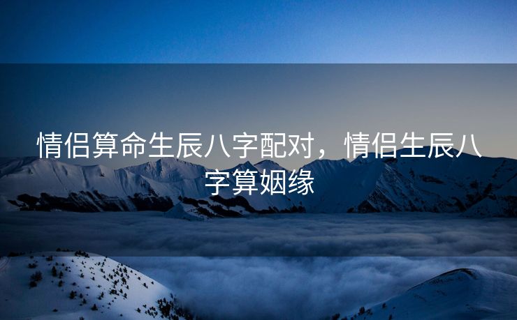 情侣算命生辰八字配对，情侣生辰八字算姻缘