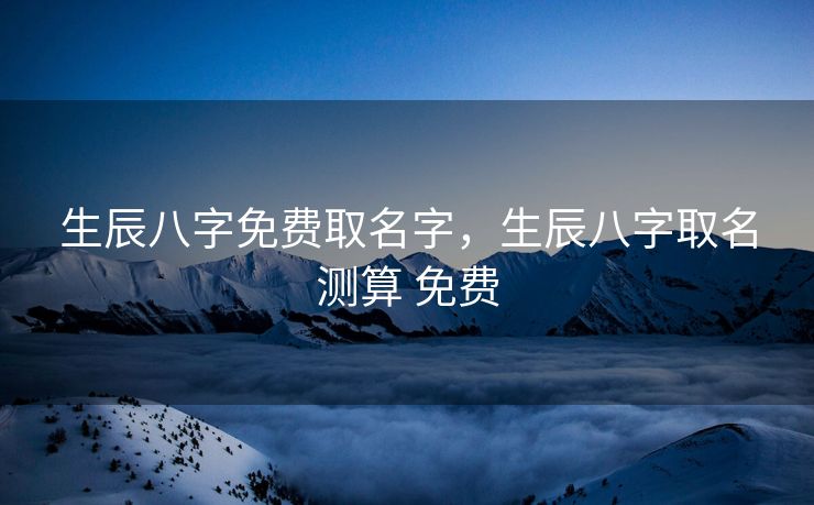 生辰八字免费取名字，生辰八字取名测算 免费