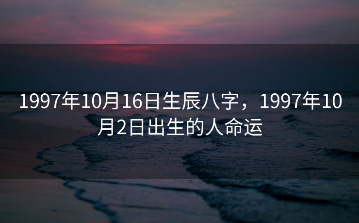 1997年10月16日生辰八字，1997年10月2日出生的人命运