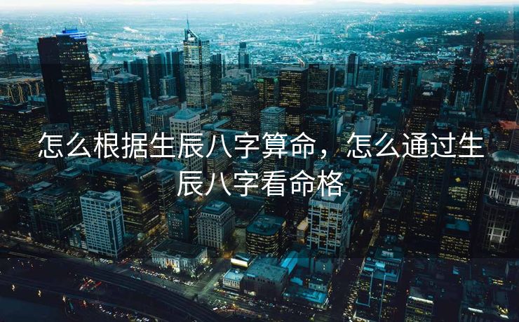 怎么根据生辰八字算命，怎么通过生辰八字看命格