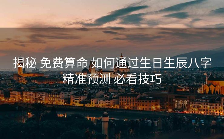 揭秘 免费算命 如何通过生日生辰八字精准预测 必看技巧